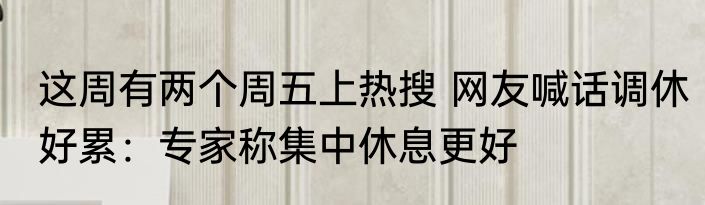 这周有两个周五上热搜 网友喊话调休好累：专家称集中休息更好