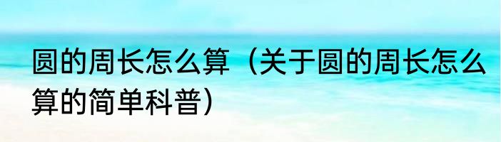 圆的周长怎么算（关于圆的周长怎么算的简单科普）