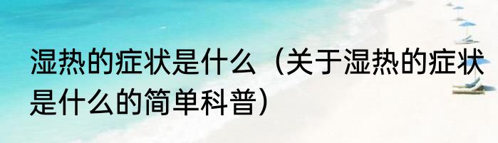 湿热的症状是什么（关于湿热的症状是什么的简单科普）