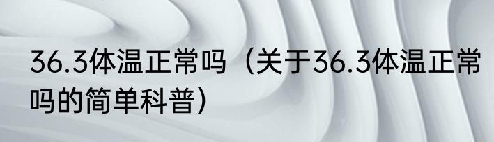 36.3体温正常吗（关于36.3体温正常吗的简单科普）