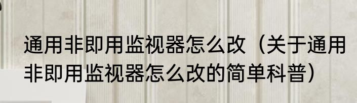 通用非即用监视器怎么改（关于通用非即用监视器怎么改的简单科普）