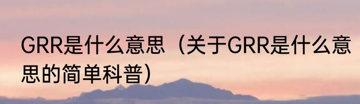 GRR是什么意思（关于GRR是什么意思的简单科普）