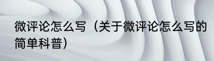 微评论怎么写（关于微评论怎么写的简单科普）