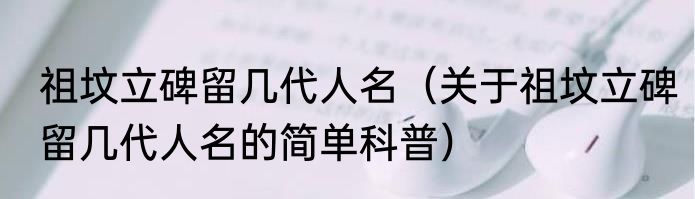 祖坟立碑留几代人名（关于祖坟立碑留几代人名的简单科普）