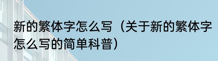 新的繁体字怎么写（关于新的繁体字怎么写的简单科普）
