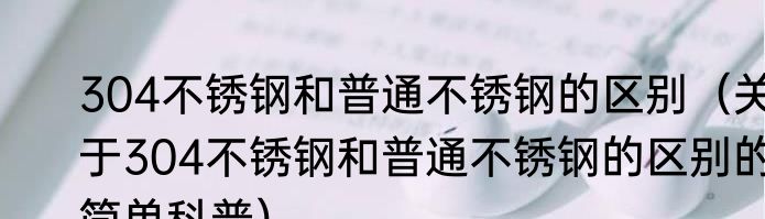 304不锈钢和普通不锈钢的区别（关于304不锈钢和普通不锈钢的区别的简单科普）