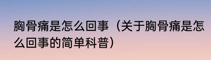 胸骨痛是怎么回事（关于胸骨痛是怎么回事的简单科普）