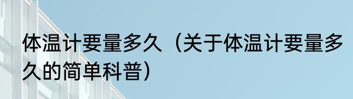 体温计要量多久（关于体温计要量多久的简单科普）