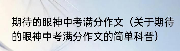 期待的眼神中考满分作文（关于期待的眼神中考满分作文的简单科普）