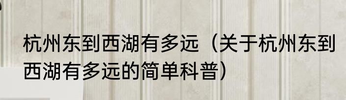 杭州东到西湖有多远（关于杭州东到西湖有多远的简单科普）
