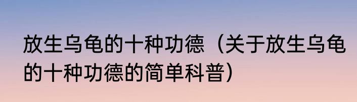 放生乌龟的十种功德（关于放生乌龟的十种功德的简单科普）