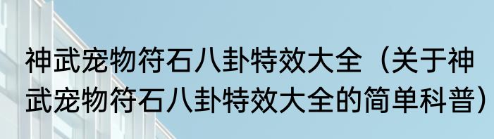神武宠物符石八卦特效大全（关于神武宠物符石八卦特效大全的简单科普）