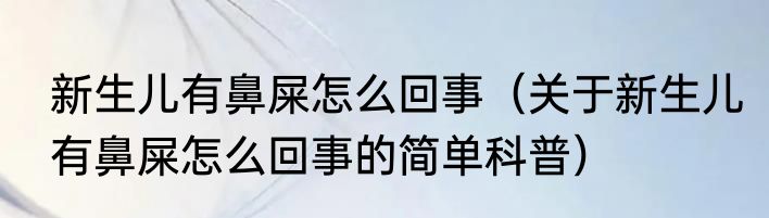 新生儿有鼻屎怎么回事（关于新生儿有鼻屎怎么回事的简单科普）