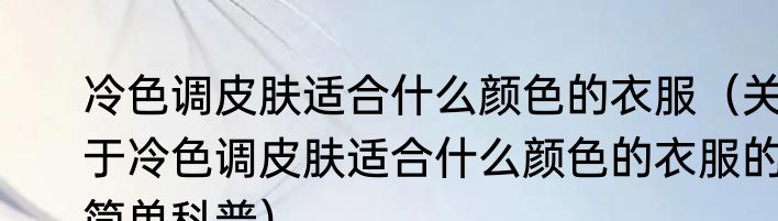冷色调皮肤适合什么颜色的衣服（关于冷色调皮肤适合什么颜色的衣服的简单科普）
