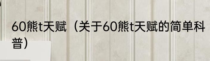 60熊t天赋（关于60熊t天赋的简单科普）