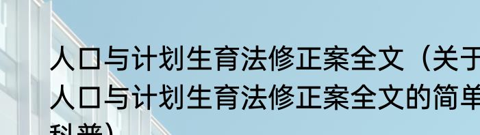 人口与计划生育法修正案全文（关于人口与计划生育法修正案全文的简单科普）