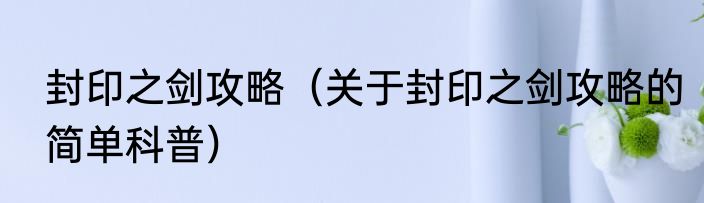 封印之剑攻略（关于封印之剑攻略的简单科普）