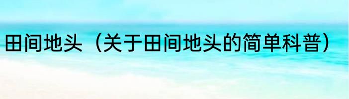 田间地头（关于田间地头的简单科普）