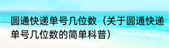 圆通快递单号几位数（关于圆通快递单号几位数的简单科普）