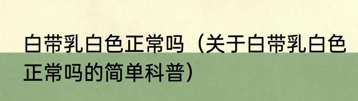 白带乳白色正常吗（关于白带乳白色正常吗的简单科普）