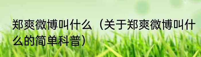 郑爽微博叫什么（关于郑爽微博叫什么的简单科普）