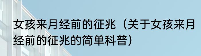 女孩来月经前的征兆（关于女孩来月经前的征兆的简单科普）