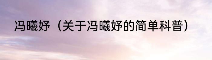 冯曦妤（关于冯曦妤的简单科普）