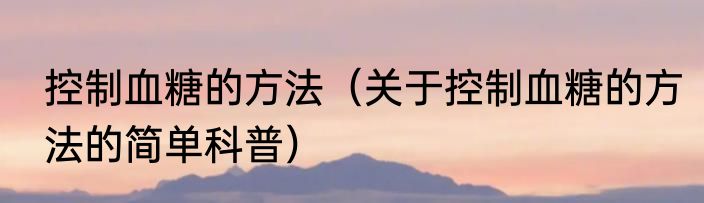 控制血糖的方法（关于控制血糖的方法的简单科普）