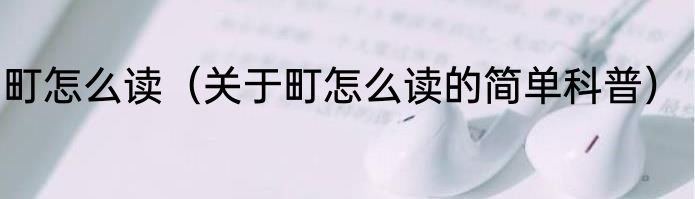 町怎么读（关于町怎么读的简单科普）