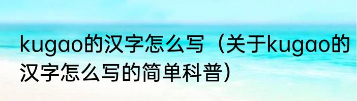 kugao的汉字怎么写（关于kugao的汉字怎么写的简单科普）
