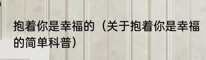 抱着你是幸福的（关于抱着你是幸福的简单科普）