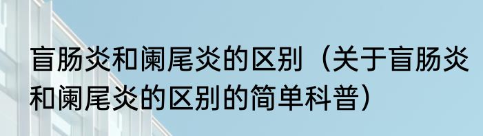 盲肠炎和阑尾炎的区别（关于盲肠炎和阑尾炎的区别的简单科普）
