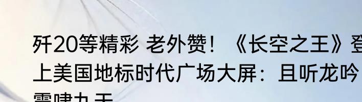 歼20等精彩 老外赞！《长空之王》登上美国地标时代广场大屏：且听龙吟 震啸九天