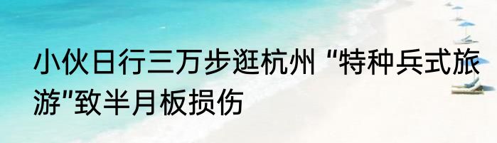 小伙日行三万步逛杭州 “特种兵式旅游”致半月板损伤