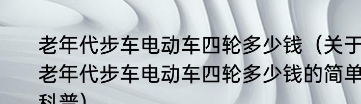 老年代步车电动车四轮多少钱（关于老年代步车电动车四轮多少钱的简单科普）