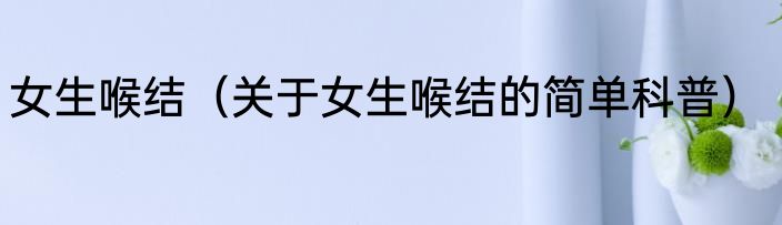 女生喉结（关于女生喉结的简单科普）