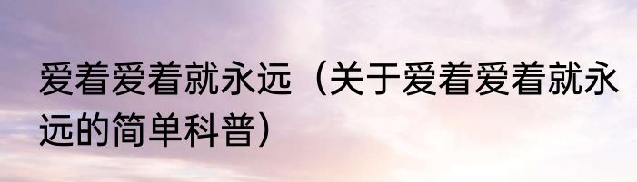 爱着爱着就永远（关于爱着爱着就永远的简单科普）