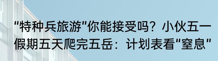 “特种兵旅游”你能接受吗？小伙五一假期五天爬完五岳：计划表看“窒息”