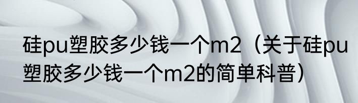 硅pu塑胶多少钱一个m2（关于硅pu塑胶多少钱一个m2的简单科普）