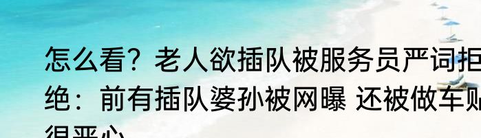 怎么看？老人欲插队被服务员严词拒绝：前有插队婆孙被网曝 还被做车贴很恶心