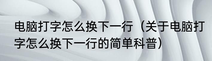 电脑打字怎么换下一行（关于电脑打字怎么换下一行的简单科普）