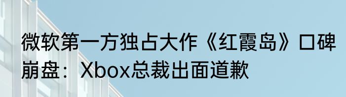 微软第一方独占大作《红霞岛》口碑崩盘：Xbox总裁出面道歉