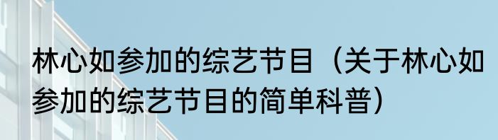 林心如参加的综艺节目（关于林心如参加的综艺节目的简单科普）