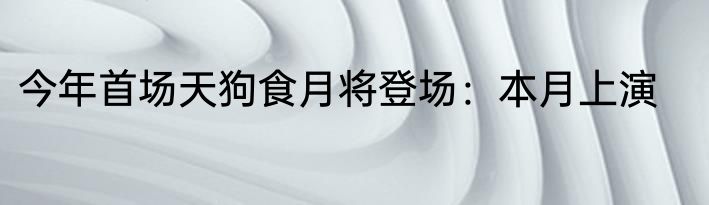 今年首场天狗食月将登场：本月上演