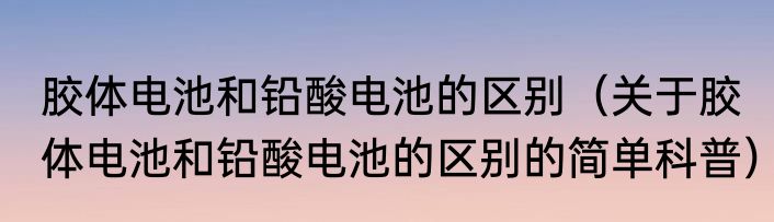 胶体电池和铅酸电池的区别（关于胶体电池和铅酸电池的区别的简单科普）
