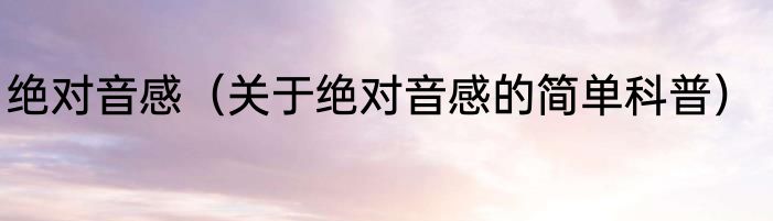绝对音感（关于绝对音感的简单科普）