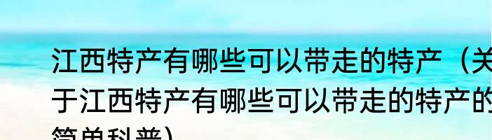 江西特产有哪些可以带走的特产（关于江西特产有哪些可以带走的特产的简单科普）