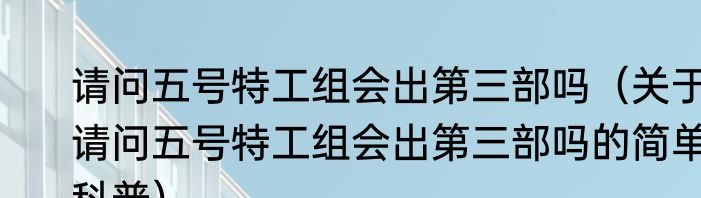 请问五号特工组会出第三部吗（关于请问五号特工组会出第三部吗的简单科普）