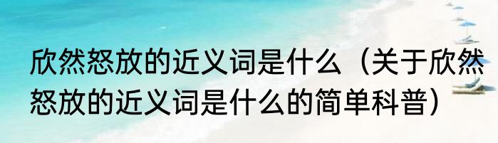 欣然怒放的近义词是什么（关于欣然怒放的近义词是什么的简单科普）