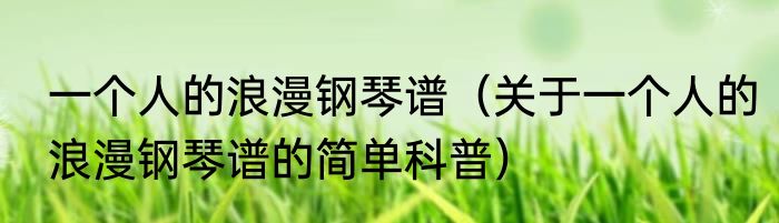 一个人的浪漫钢琴谱（关于一个人的浪漫钢琴谱的简单科普）